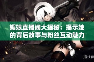 媚娘直播间大揭秘：揭示她的背后故事与粉丝互动魅力