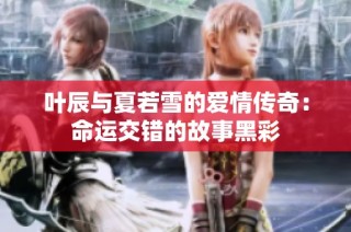 叶辰与夏若雪的爱情传奇：命运交错的故事黑彩