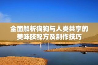 全面解析狗狗与人类共享的美味胶配方及制作技巧