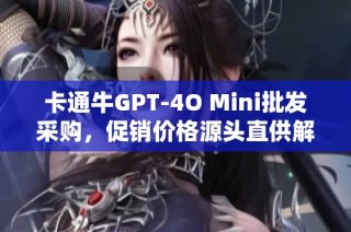 卡通牛GPT-4O Mini批发采购，促销价格源头直供解析