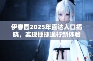 伊春园2025年直达入口揭晓，实现便捷通行新体验