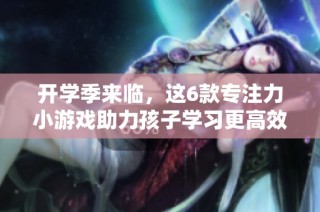 开学季来临，这6款专注力小游戏助力孩子学习更高效