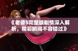 《老婆5完整版剧情深入解析，精彩瞬间不容错过》