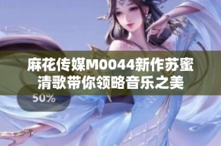 麻花传媒M0044新作苏蜜清歌带你领略音乐之美