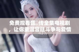 免费观看甄嬛传全集电视剧，让你重温宫廷斗争与爱情故事