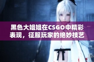 黑色大姐姐在CSGO中精彩表现，征服玩家的绝妙技艺