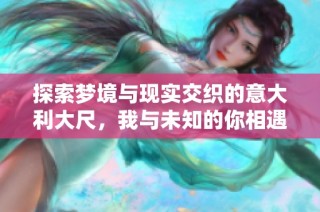 探索梦境与现实交织的意大利大尺，我与未知的你相遇