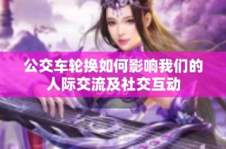 公交车轮换如何影响我们的人际交流及社交互动