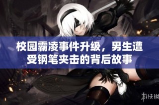 校园霸凌事件升级，男生遭受钢笔夹击的背后故事