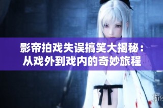 影帝拍戏失误搞笑大揭秘：从戏外到戏内的奇妙旅程