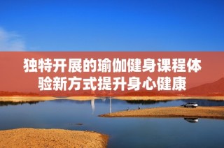 独特开展的瑜伽健身课程体验新方式提升身心健康