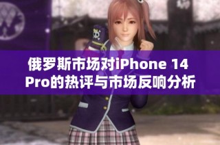 俄罗斯市场对iPhone 14 Pro的热评与市场反响分析