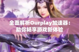 全面解析Ourplay加速器：助你畅享游戏新体验