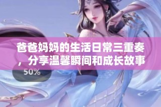 爸爸妈妈的生活日常三重奏，分享温馨瞬间和成长故事