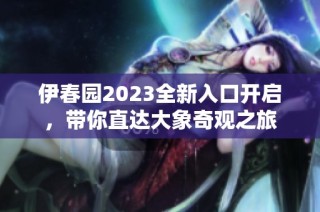 伊春园2023全新入口开启，带你直达大象奇观之旅