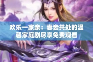 欢乐一家亲：妻妾共处的温馨家庭剧尽享免费观看