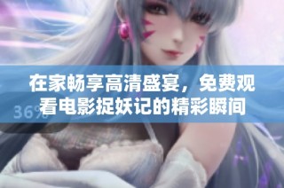 在家畅享高清盛宴，免费观看电影捉妖记的精彩瞬间