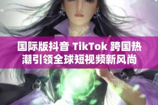国际版抖音 TikTok 跨国热潮引领全球短视频新风尚
