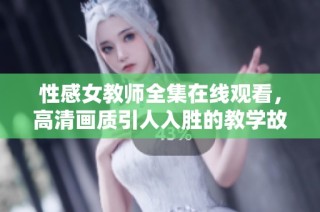 性感女教师全集在线观看，高清画质引人入胜的教学故事
