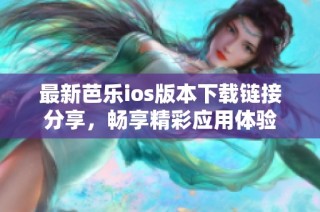 最新芭乐ios版本下载链接分享，畅享精彩应用体验