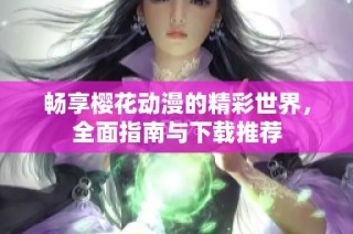 畅享樱花动漫的精彩世界，全面指南与下载推荐