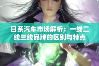 日系汽车市场解析：一线二线三线品牌的区别与特点