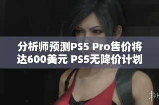 分析师预测PS5 Pro售价将达600美元 PS5无降价计划