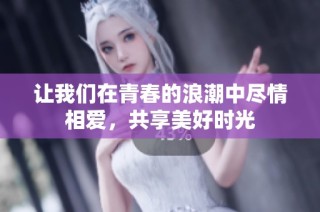 让我们在青春的浪潮中尽情相爱，共享美好时光