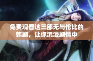 免费观看这三部无与伦比的韩剧，让你沉浸剧情中