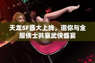 天龙SF盛大上线，邀你与全服侠士共襄武侠盛宴