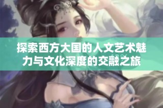 探索西方大国的人文艺术魅力与文化深度的交融之旅
