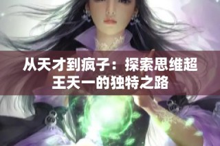 从天才到疯子：探索思维超王天一的独特之路
