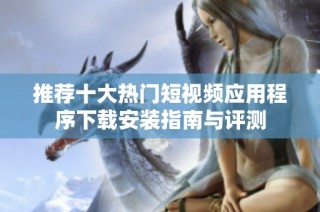 推荐十大热门短视频应用程序下载安装指南与评测