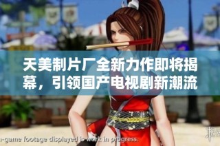 天美制片厂全新力作即将揭幕，引领国产电视剧新潮流