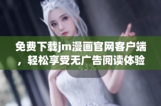 免费下载jm漫画官网客户端，轻松享受无广告阅读体验