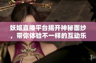妖姬直播平台揭开神秘面纱，带你体验不一样的互动乐趣