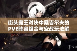 街头霸王对决中桑吉尔夫的PVE阵容组合与空战玩法解析