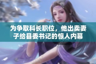 为争取科长职位，他出卖妻子给县委书记的惊人内幕