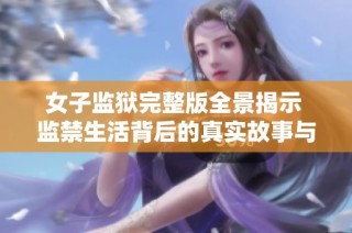 女子监狱完整版全景揭示 监禁生活背后的真实故事与挑战