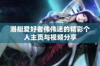 潜艇爱好者伟伟迷的精彩个人主页与视频分享
