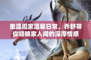 重温周家温馨日常，乔舒带你领略家人间的深厚情感