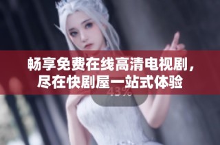 畅享免费在线高清电视剧，尽在快剧屋一站式体验