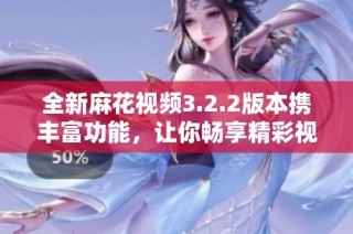 全新麻花视频3.2.2版本携丰富功能，让你畅享精彩视界