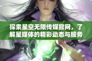探索星空无限传媒官网，了解星媒体的精彩动态与服务内容