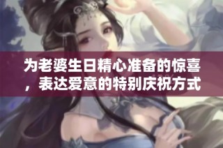 为老婆生日精心准备的惊喜，表达爱意的特别庆祝方式