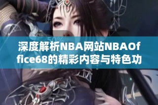 深度解析NBA网站NBAOffice68的精彩内容与特色功能