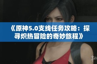 《原神5.0支线任务攻略：探寻炽热冒险的奇妙旅程》