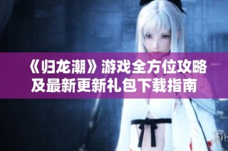 《归龙潮》游戏全方位攻略及最新更新礼包下载指南