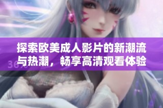 探索欧美成人影片的新潮流与热潮，畅享高清观看体验