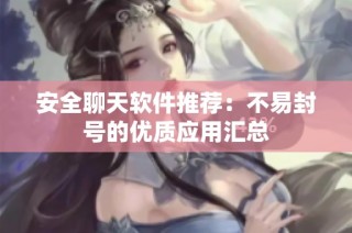 安全聊天软件推荐：不易封号的优质应用汇总